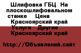 Шлифовка ГБЦ. На плоскошлифовальном станке. › Цена ­ 1 000 - Красноярский край Услуги » Другие   . Красноярский край